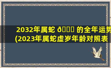 2032年属蛇 💐 的全年运势(2023年属蛇虚岁年龄对照表)